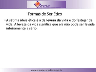 Formas de Ser Ético
•A sétima ideia ética é a da leveza da vida e do festejar da
vida. A leveza da vida significa que ela não pode ser levada
inteiramente a sério.
 