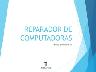 REPARADOR DE 
COMPUTADORAS 
Ética Profesional 
Fredy Pérez 
 