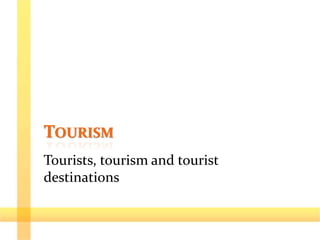 TOURISM
Tourists, tourism and tourist
destinations
 