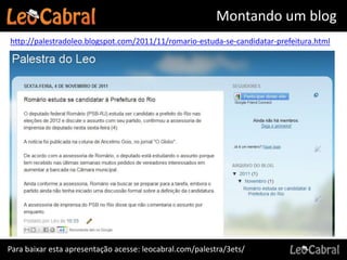 Montando um blog
http://palestradoleo.blogspot.com/2011/11/romario-estuda-se-candidatar-prefeitura.html




Para baixar esta apresentação acesse: leocabral.com/palestra/3ets/
 