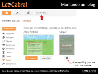 Montando um blog




                                                                     Ative seu blog para ser
                                                                       visto em celulares.

Para baixar esta apresentação acesse: leocabral.com/palestra/3ets/
 