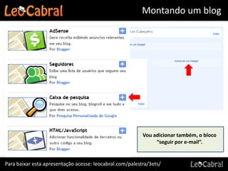 Montando um blog




                                                          Vou adicionar também, o bloco
                                                               “seguir por e-mail”.


Para baixar esta apresentação acesse: leocabral.com/palestra/3ets/
 