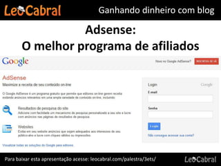 Ganhando dinheiro com blog

                 Adsense:
       O melhor programa de afiliados




Para baixar esta apresentação acesse: leocabral.com/palestra/3ets/
 
