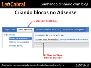 Ganhando dinheiro com blog

             Criando blocos no Adsense
                                 1. Clique em meus blocos




                                            2. Clique em “Novo
                                            Bloco de anúncios”


Para baixar esta apresentação acesse: leocabral.com/palestra/3ets/
 