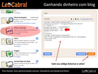 Ganhando dinheiro com blog




                                                Cole seu código Adsense e salve!

Para baixar esta apresentação acesse: leocabral.com/palestra/3ets/
 