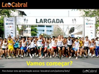 Vamos começar?
Para baixar esta apresentação acesse: leocabral.com/palestra/3ets/
 