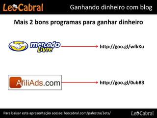 Ganhando dinheiro com blog

      Mais 2 bons programas para ganhar dinheiro


                                                           http://goo.gl/wfkKu




                                                           http://goo.gl/0ubB3




Para baixar esta apresentação acesse: leocabral.com/palestra/3ets/
 