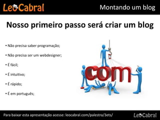 Montando um blog

 Nosso primeiro passo será criar um blog

 • Não precisa saber programação;

 • Não precisa ser um webdesigner;

 • É fácil;

 • É intuitivo;

 • É rápido;

 • É em português;




Para baixar esta apresentação acesse: leocabral.com/palestra/3ets/
 