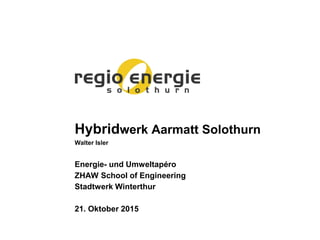 Hybridwerk Aarmatt Solothurn
Walter Isler
Energie- und Umweltapéro
ZHAW School of Engineering
Stadtwerk Winterthur
21. Oktober 2015
 