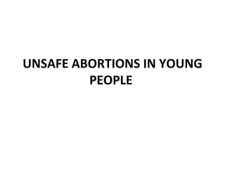 UNSAFE ABORTIONS IN YOUNG
         PEOPLE
 