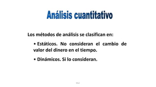Rhvf.
Los métodos de análisis se clasifican en:
• Estáticos. No consideran el cambio de
valor del dinero en el tiempo.
• Dinámicos. Si lo consideran.
 