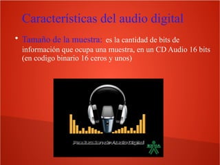 Características del audio digital
●
Tamaño de la muestra: es la cantidad de bits de
información que ocupa una muestra, en un CD Audio 16 bits
(en codigo binario 16 ceros y unos)
 