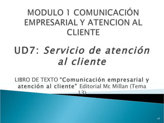 UD7: Servicio de atención
        al cliente
LIBRO DE TEXTO “Comunicación empresarial y
 atención al cliente” Editorial Mc Millan (Tema
                     13)



                                                  47
 