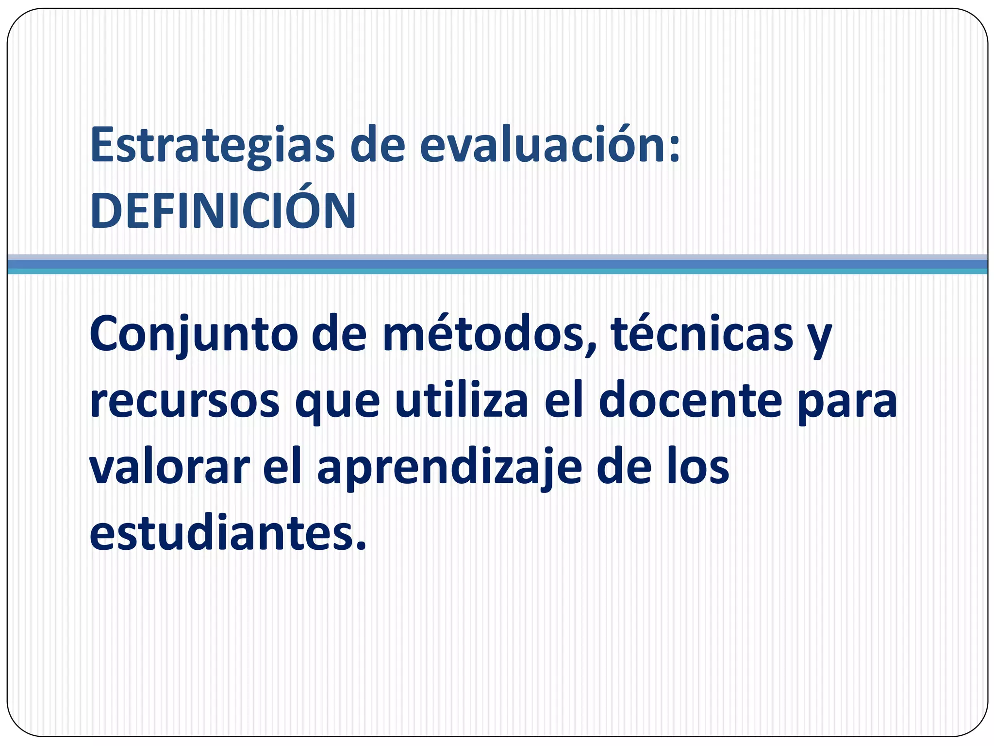 Estrategias de evaluación:
DEFINICIÓN
Conjunto de métodos, técnicas y
recursos que utiliza el docente para
valorar el aprendizaje de los
estudiantes.
 
