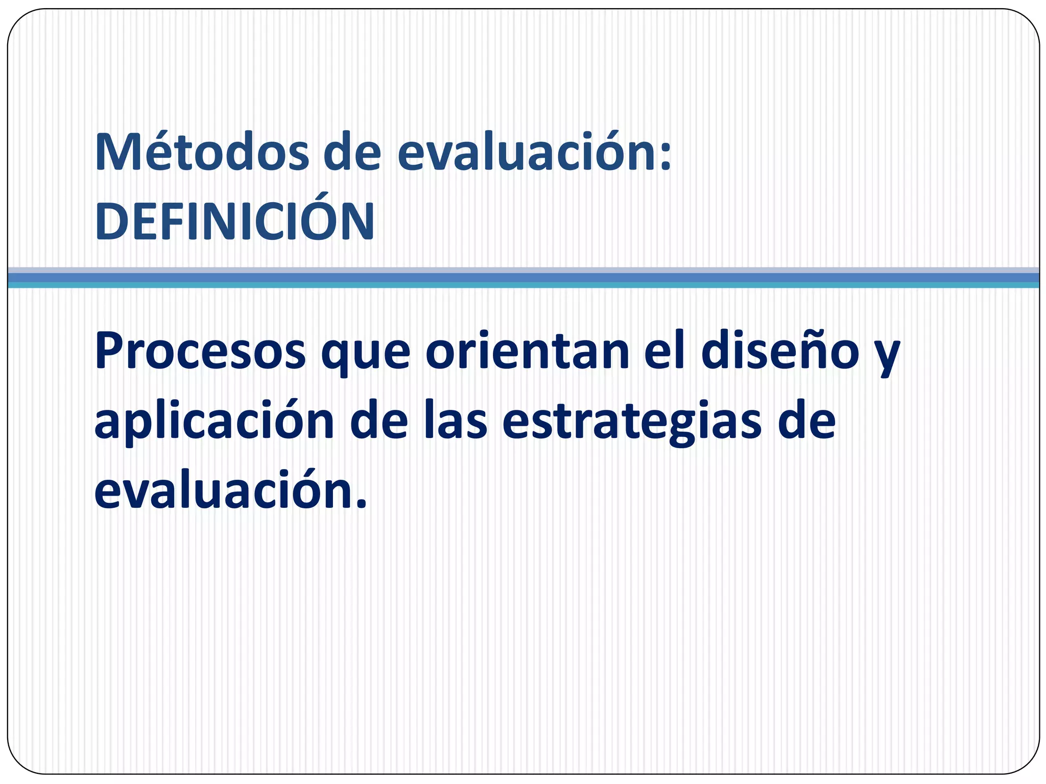 Métodos de evaluación:
DEFINICIÓN
Procesos que orientan el diseño y
aplicación de las estrategias de
evaluación.
 