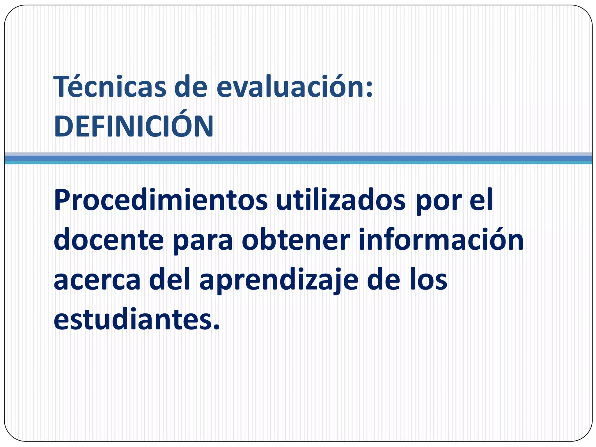 Técnicas de evaluación:
DEFINICIÓN
Procedimientos utilizados por el
docente para obtener información
acerca del aprendizaje de los
estudiantes.
 