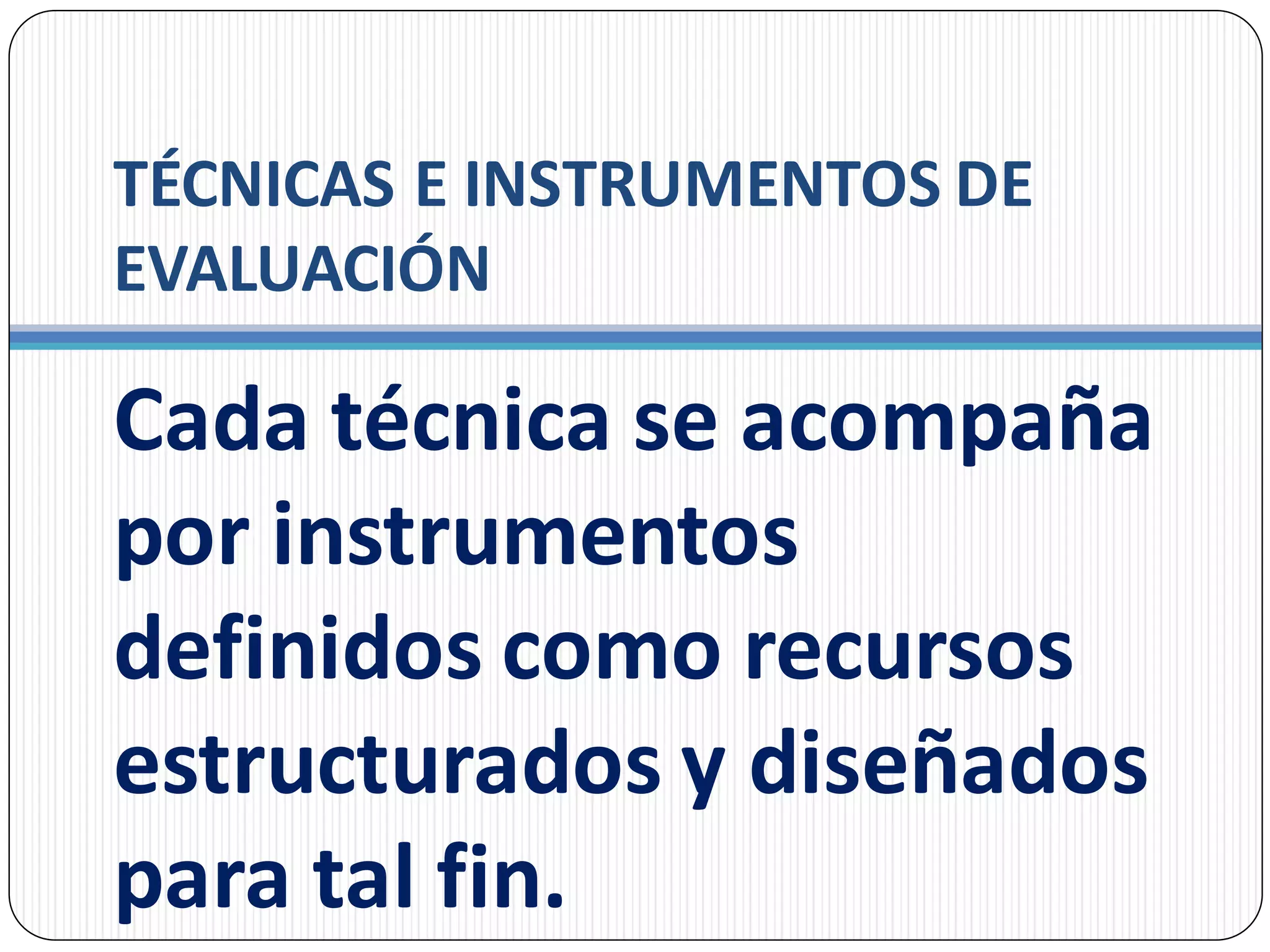 TÉCNICAS E INSTRUMENTOS DE
EVALUACIÓN
Cada técnica se acompaña
por instrumentos
definidos como recursos
estructurados y diseñados
para tal fin.
 