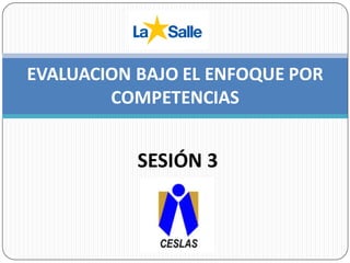 EVALUACION BAJO EL ENFOQUE POR
COMPETENCIAS
SESIÓN 3
 