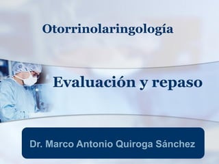 Dr. Marco Antonio Quiroga Sánchez
Otorrinolaringología
Evaluación y repaso
 