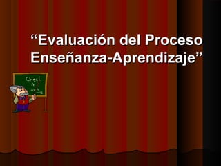 ““Evaluación del ProcesoEvaluación del Proceso
Enseñanza-Aprendizaje”Enseñanza-Aprendizaje”
 