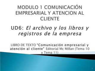 UD6: El archivo y los libros y
  registros de la empresa

LIBRO DE TEXTO “Comunicación empresarial y
atención al cliente” Editorial Mc Millan (Tema 10
                  y Tema 11)



                                                    1
 
