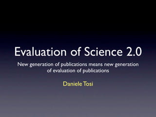 Evaluation of Science 2.0
New generation of publications means new generation
           of evaluation of publications

                   Daniele Tosi
 