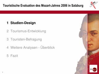 Touristische Evaluation des Mozart-Jahres 2006 in Salzburg




      1 Studien-Design

      2 Tourismus-Entwicklung

      3 Touristen-Befragung

      4 Weitere Analysen - Überblick

      5 Fazit



3
 