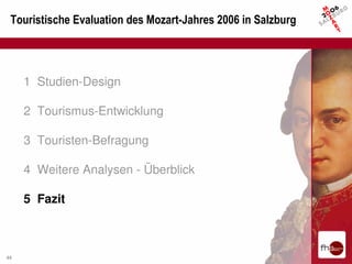 Touristische Evaluation des Mozart-Jahres 2006 in Salzburg




     1 Studien-Design

     2 Tourismus-Entwicklung

     3 Touristen-Befragung

     4 Weitere Analysen - Überblick

     5 Fazit



44
 