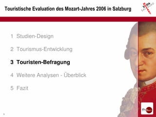 Touristische Evaluation des Mozart-Jahres 2006 in Salzburg




      1 Studien-Design

      2 Tourismus-Entwicklung

      3 Touristen-Befragung

      4 Weitere Analysen - Überblick

      5 Fazit



9
 