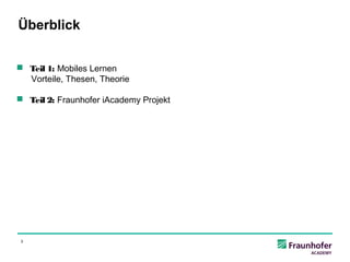 Überblick


 Teil 1: Mobiles Lernen
  Vorteile, Thesen, Theorie

 Teil 2: Fraunhofer iAcademy Projekt




 3
 