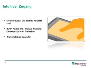 Intuitiver Zugang


 Medien nutzen die intuitiv nutzbar
  sind

 durch haptische, intuitive Nutzung
  Denkressourcen freihalten

       frühkindliches Begreifen




    7
 