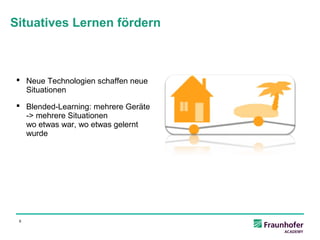 Situatives Lernen fördern



  Neue Technologien schaffen neue
   Situationen

  Blended-Learning: mehrere Geräte
   -> mehrere Situationen
   wo etwas war, wo etwas gelernt
   wurde




 9
 