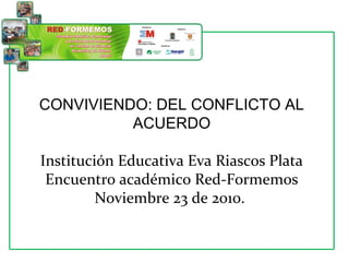 CONVIVIENDO: DEL CONFLICTO AL
ACUERDO
Institución Educativa Eva Riascos Plata
Encuentro académico Red-Formemos
Noviembre 23 de 2010.
 