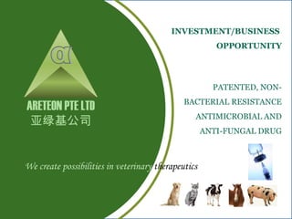 ARETEON PTE LTD
亚绿基公司
We create possibilities in veterinary therapeutics
INVESTMENT/BUSINESS
OPPORTUNITY
PATENTED, NON-
BACTERIAL RESISTANCE
ANTIMICROBIAL AND
ANTI-FUNGAL DRUG
 