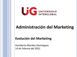 Administración del Marketing
Evolución del Marketing
Humberto Morales Dominguez
14 de Febrero del 2021
 