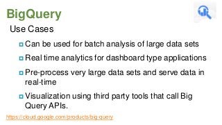 BigQuery
Use Cases
 Can
 Real

be used for batch analysis of large data sets
time analytics for dashboard type applications

 Pre-process

very large data sets and serve data in

real-time
 Visualization

using third party tools that call Big

Query APIs.
https://cloud.google.com/products/big-query

 