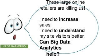 These large online
retailers are killing us!
I need to increase
sales.
I need to understand
my site visitors better.
VP OF MARKETING

Can Big Data
Analytics
help?

 