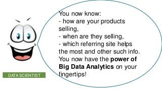 DATA SCIENTIST

You now know:
- how are your products
selling,
- when are they selling,
- which referring site helps
the most and other such info.
You now have the power of
Big Data Analytics on your
fingertips!

 