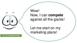 Wow!
Now, I can compete
against all the giants!
Let me start on my
marketing plans!
VP OF MARKETING

 