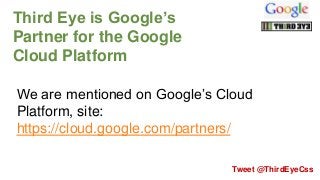 Third Eye is Google’s
Partner for the Google
Cloud Platform
We are mentioned on Google’s Cloud
Platform, site:
https://cloud.google.com/partners/
Tweet @ThirdEyeCss

 