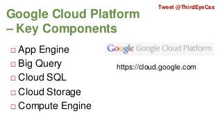 Google Cloud Platform
– Key Components
App Engine
 Big Query
 Cloud SQL
 Cloud Storage
 Compute Engine

Tweet @ThirdEyeCss



https://cloud.google.com

 