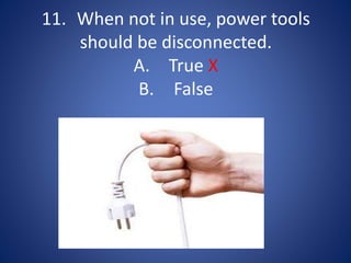 11. When not in use, power tools
should be disconnected.
A. True X
B. False
 