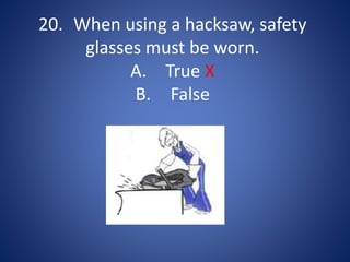 20. When using a hacksaw, safety
glasses must be worn.
A. True X
B. False
 