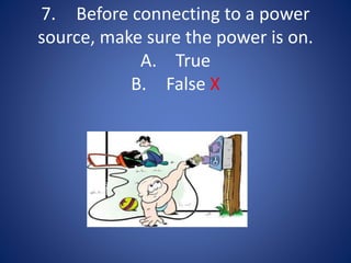 7. Before connecting to a power
source, make sure the power is on.
A. True
B. False X
 