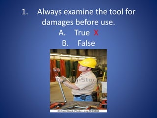 1. Always examine the tool for
damages before use.
A. True X
B. False
 