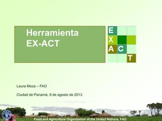 Herramienta
EX-ACT

Laura Meza – FAO
Ciudad de Panamá, 8 de agosto de 2013

Food and Agriculture Organization of the United Nations, FAO

 