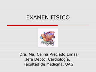 EXAMEN FISICO
Dra. Ma. Celina Preciado Limas
Jefe Depto. Cardiología,
Facultad de Medicina, UAG
 