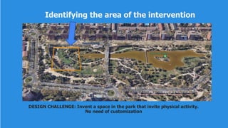 Identifying the area of the intervention
DESIGN CHALLENGE: Invent a space in the park that invite physical activity.
No need of customization
 