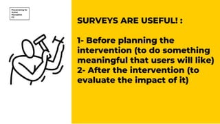 SURVEYS ARE USEFUL! :
1- Before planning the
intervention (to do something
meaningful that users will like)
2- After the intervention (to
evaluate the impact of it)
 