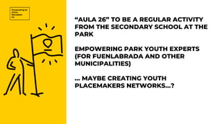 “AULA 26” TO BE A REGULAR ACTIVITY
FROM THE SECONDARY SCHOOL AT THE
PARK
EMPOWERING PARK YOUTH EXPERTS
(FOR FUENLABRADA AND OTHER
MUNICIPALITIES)
… MAYBE CREATING YOUTH
PLACEMAKERS NETWORKS…?
 